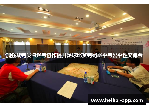 加强裁判员沟通与协作提升足球比赛判罚水平与公平性交流会