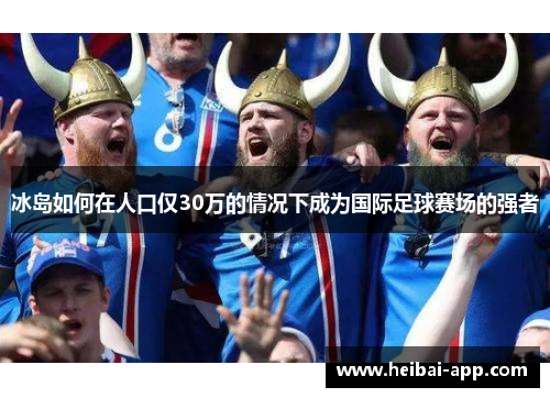 冰岛如何在人口仅30万的情况下成为国际足球赛场的强者