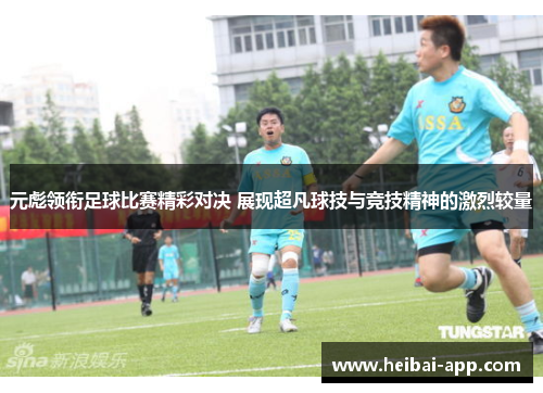 元彪领衔足球比赛精彩对决 展现超凡球技与竞技精神的激烈较量