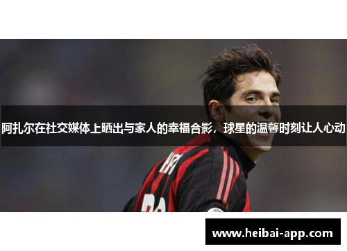 阿扎尔在社交媒体上晒出与家人的幸福合影，球星的温馨时刻让人心动